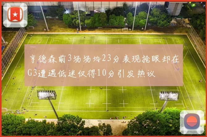 亨德森前3场场均23分表现抢眼却在G3遭遇低迷仅得10分引发热议