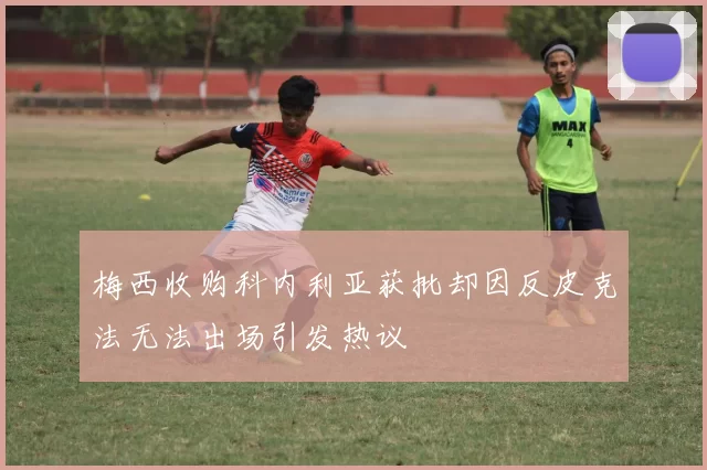 梅西收购科内利亚获批却因反皮克法无法出场引发热议