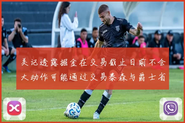 美记透露掘金在交易截止日前不会大动作可能通过交易泰森与爵士省钱