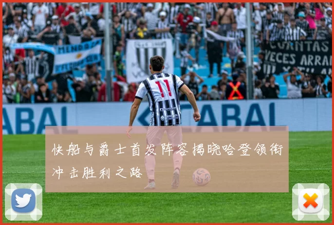 快船与爵士首发阵容揭晓哈登领衔冲击胜利之路