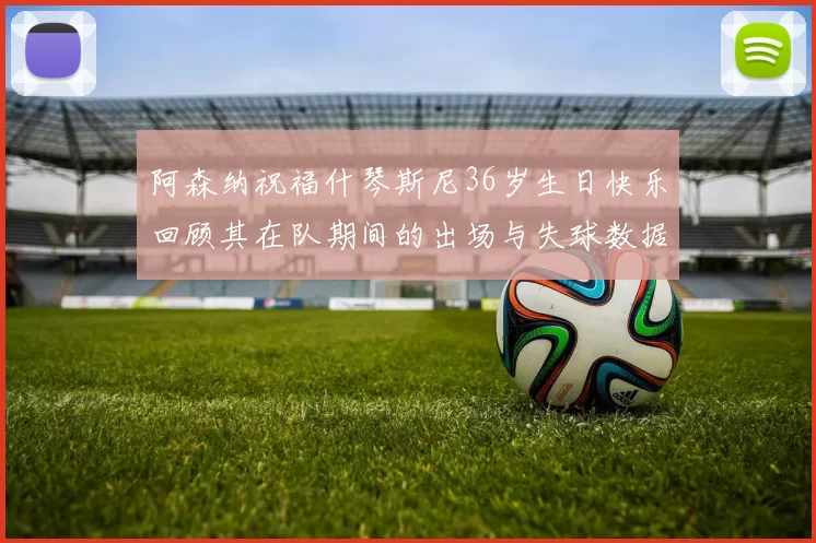 阿森纳祝福什琴斯尼36岁生日快乐回顾其在队期间的出场与失球数据
