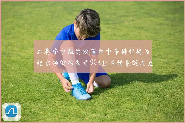 本赛季中距离投篮命中率排行榜马绍尔领衔约基奇SGA杜兰特紧随其后