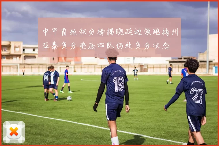 中甲首轮积分榜揭晓延边领跑梅州亚泰负分垫底四队仍处负分状态