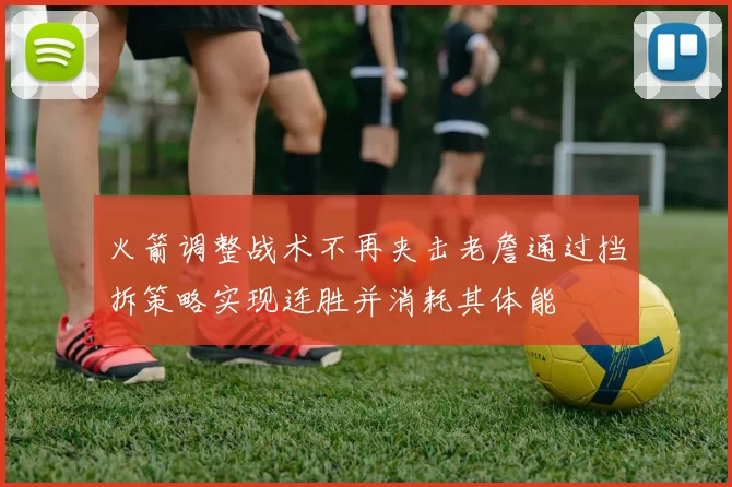 火箭调整战术不再夹击老詹通过挡拆策略实现连胜并消耗其体能