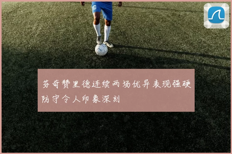 芬奇赞里德连续两场优异表现强硬防守令人印象深刻