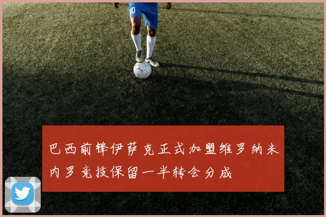 巴西前锋伊萨克正式加盟维罗纳米内罗竞技保留一半转会分成