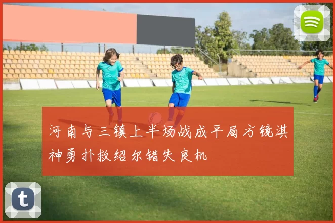 河南与三镇上半场战成平局方镜淇神勇扑救绍尔错失良机