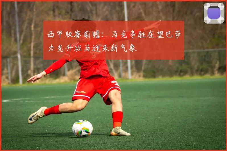 西甲联赛前瞻：马竞争胜在望巴萨力克升班马迎来新气象