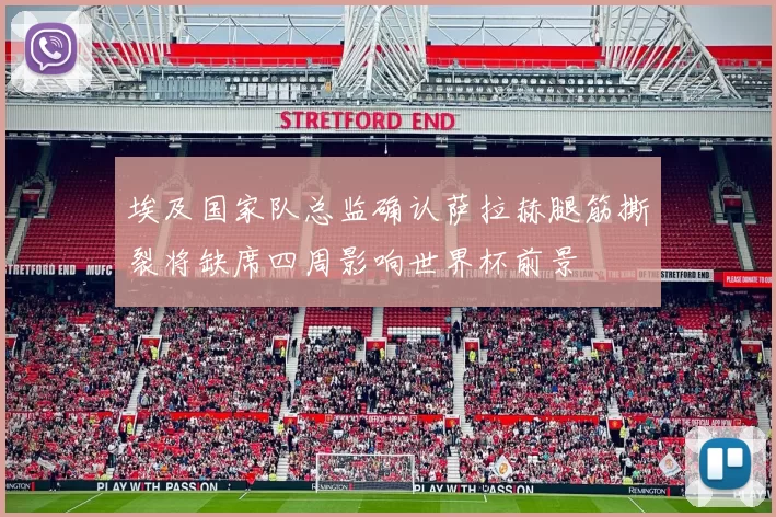 埃及国家队总监确认萨拉赫腿筋撕裂将缺席四周影响世界杯前景