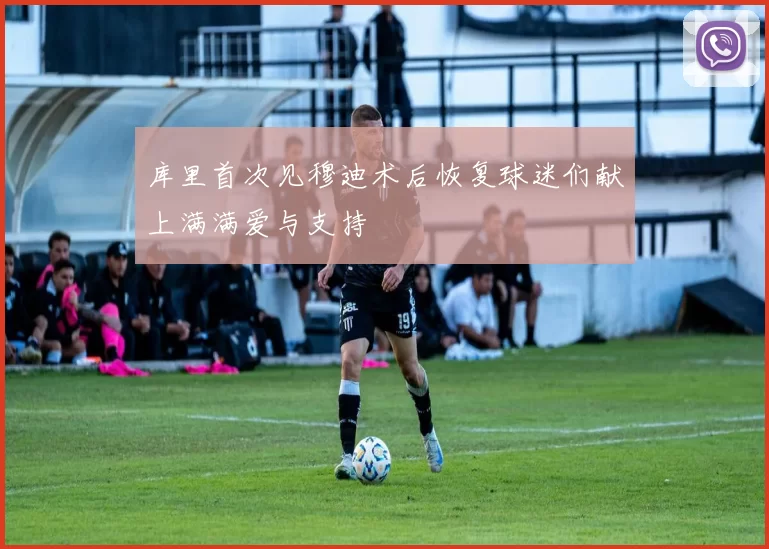 库里首次见穆迪术后恢复球迷们献上满满爱与支持