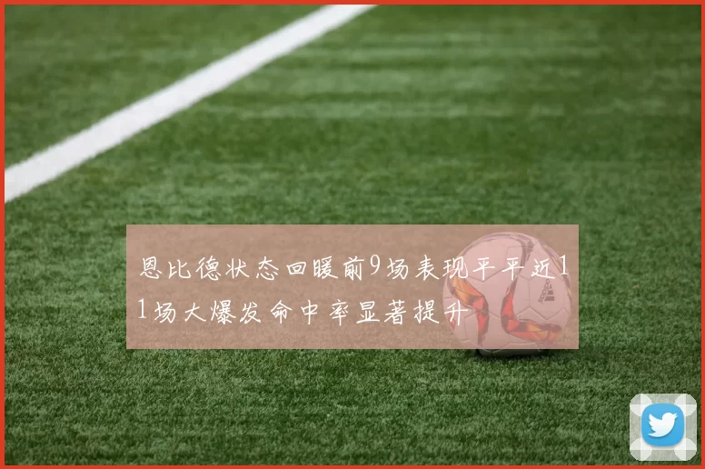 恩比德状态回暖前9场表现平平近11场大爆发命中率显著提升