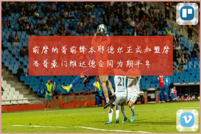 前摩纳哥前锋本耶德尔正式加盟摩洛哥豪门维达德合同为期半年