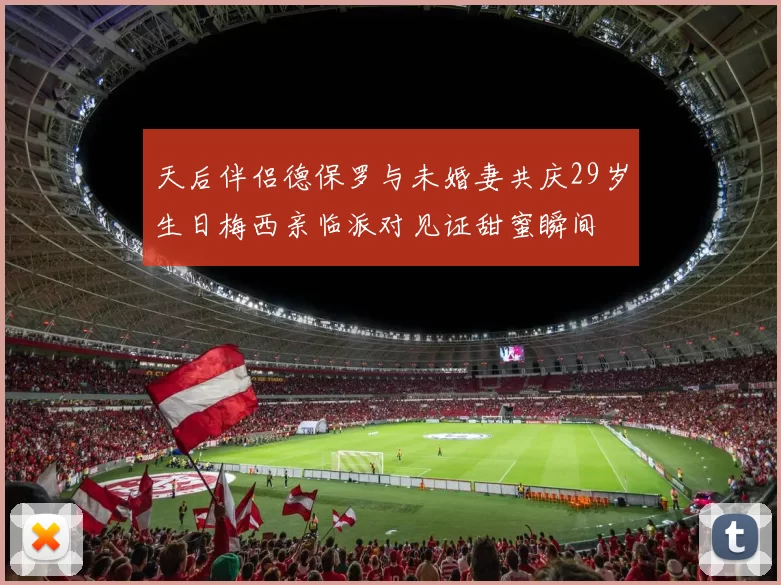 天后伴侣德保罗与未婚妻共庆29岁生日梅西亲临派对见证甜蜜瞬间