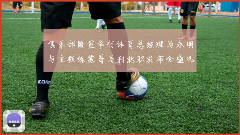 俱乐部隆重举行体育总经理马永明与主教练蒙哥马利就职发布会盛况回顾