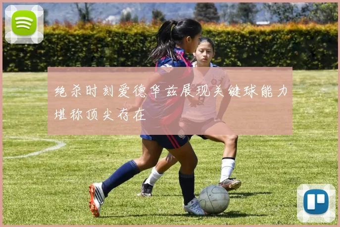 绝杀时刻爱德华兹展现关键球能力堪称顶尖存在