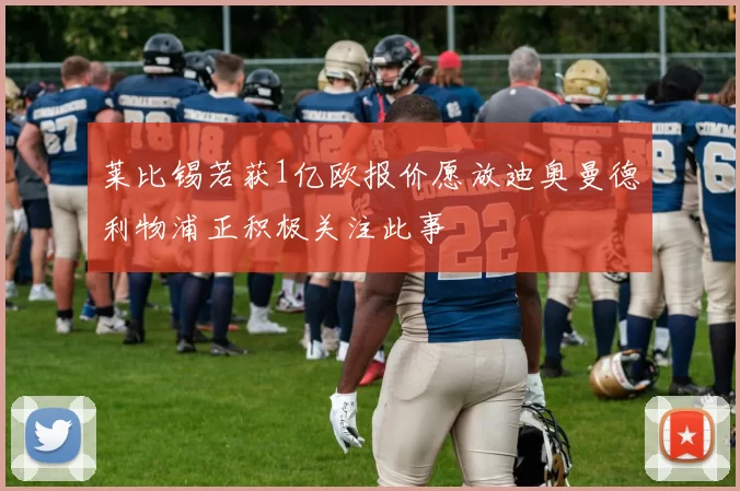 莱比锡若获1亿欧报价愿放迪奥曼德利物浦正积极关注此事