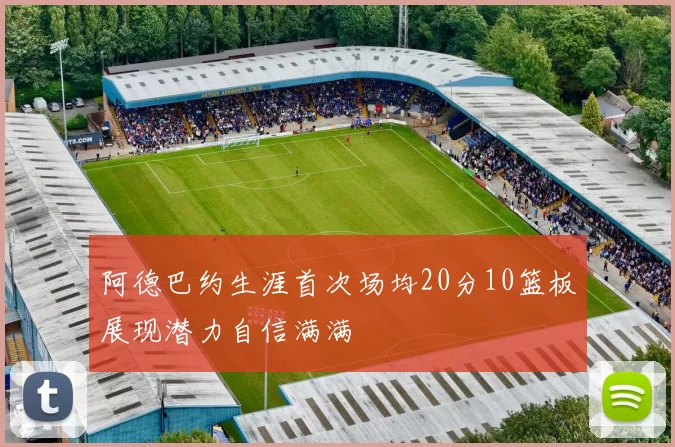 阿德巴约生涯首次场均20分10篮板展现潜力自信满满