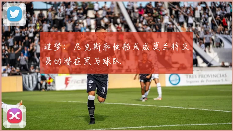 追梦：尼克斯和快船或成莫兰特交易的潜在黑马球队