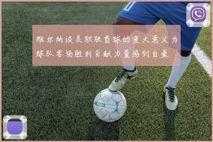 维尔纳谈美职联首球的重大意义为球队客场胜利贡献力量感到自豪