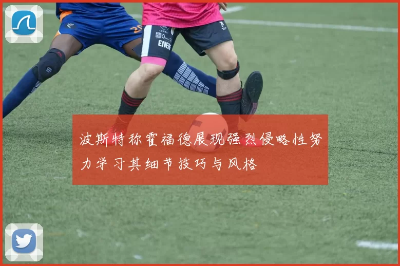 波斯特称霍福德展现强烈侵略性努力学习其细节技巧与风格