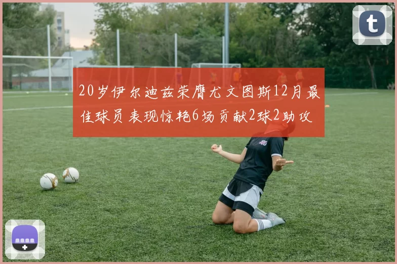 20岁伊尔迪兹荣膺尤文图斯12月最佳球员表现惊艳6场贡献2球2助攻