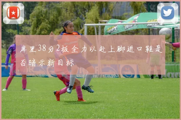 库里38分2板全力以赴上脚进口鞋是否暗示新目标