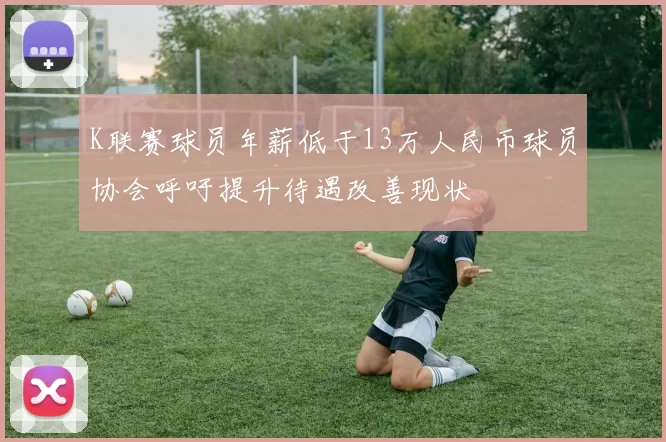 K联赛球员年薪低于13万人民币球员协会呼吁提升待遇改善现状