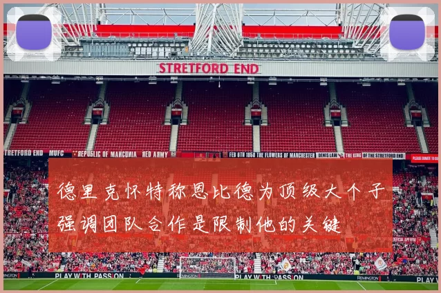 德里克怀特称恩比德为顶级大个子强调团队合作是限制他的关键