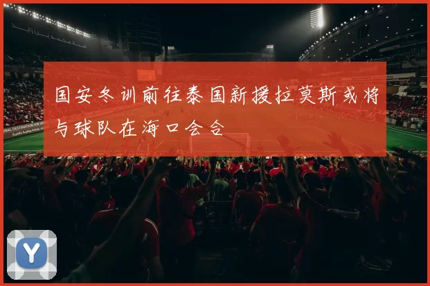 国安冬训前往泰国新援拉莫斯或将与球队在海口会合