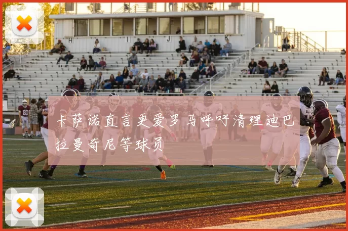 卡萨诺直言更爱罗马呼吁清理迪巴拉曼奇尼等球员