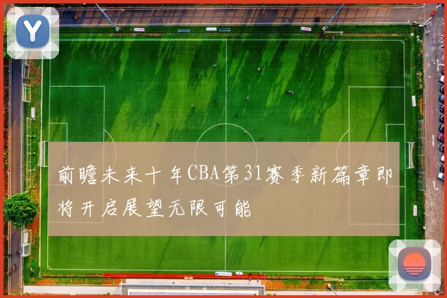 前瞻未来十年CBA第31赛季新篇章即将开启展望无限可能