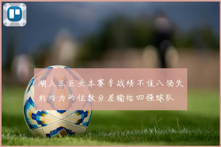 湖人三巨头本赛季战绩不佳八场失利均为两位数分差输给四强球队