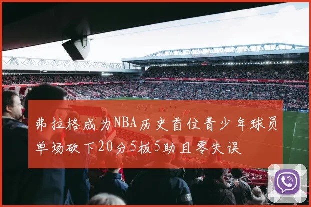 弗拉格成为NBA历史首位青少年球员单场砍下20分5板5助且零失误