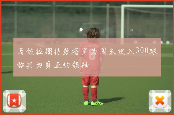 马佐拉期待劳塔罗为国米攻入300球称其为真正的领袖