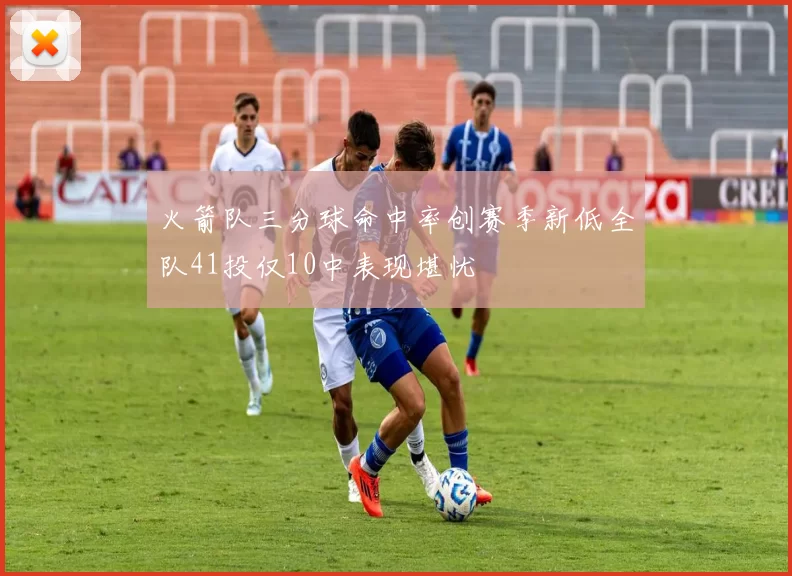 火箭队三分球命中率创赛季新低全队41投仅10中表现堪忧