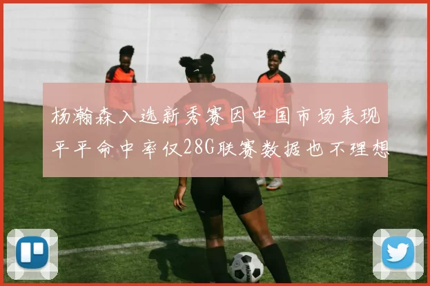 杨瀚森入选新秀赛因中国市场表现平平命中率仅28G联赛数据也不理想